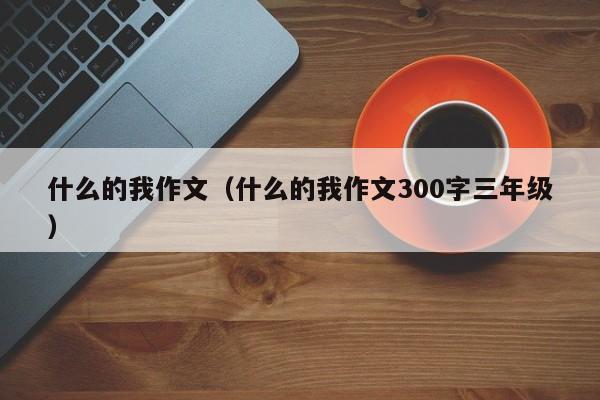 什么的我作文(什么的我作文300字三年级)