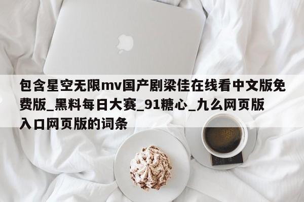 包含星空无限mv国产剧梁佳在线看中文版免费版_黑料每日大赛_91糖心_九么网页版入口网页版的词条