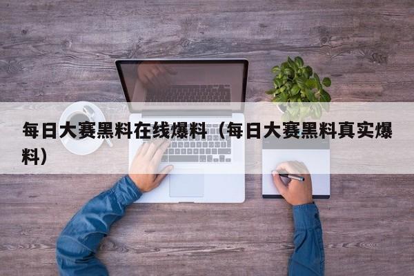 每日大赛黑料在线爆料(每日大赛黑料真实爆料)