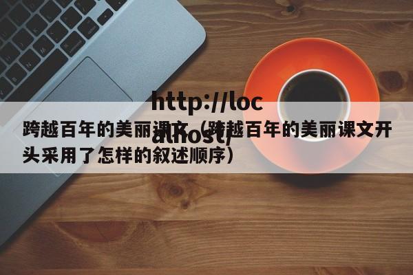 跨越百年的美丽课文（跨越百年的美丽课文开头采用了怎样的叙述顺序）