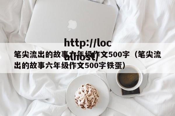 笔尖流出的故事六年级作文500字(笔尖流出的故事六年级作文500字铁蛋)
