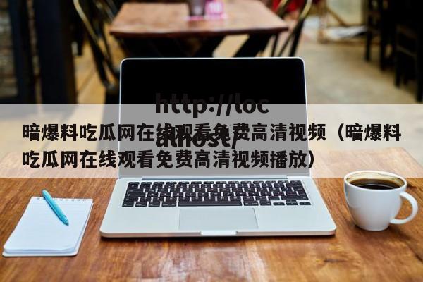 暗爆料吃瓜网在线观看免费高清视频(暗爆料吃瓜网在线观看免费高清视频播放)